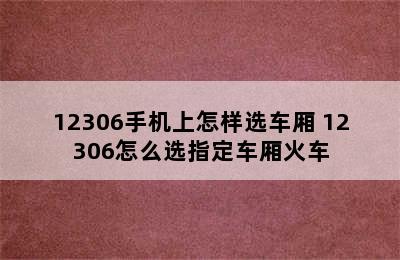 12306手机上怎样选车厢 12306怎么选指定车厢火车